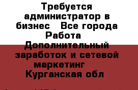 Требуется администратор в бизнес - Все города Работа » Дополнительный заработок и сетевой маркетинг   . Курганская обл.